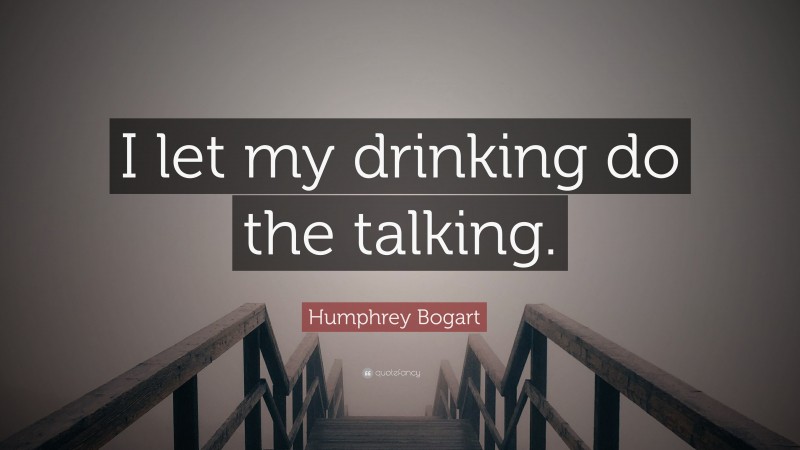 Humphrey Bogart Quote: “I let my drinking do the talking.”