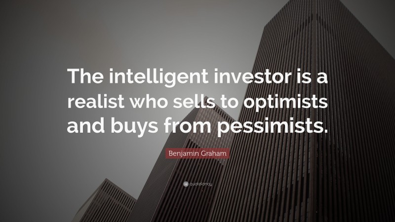 Benjamin Graham Quote: “The intelligent investor is a realist who sells to optimists and buys from pessimists.”