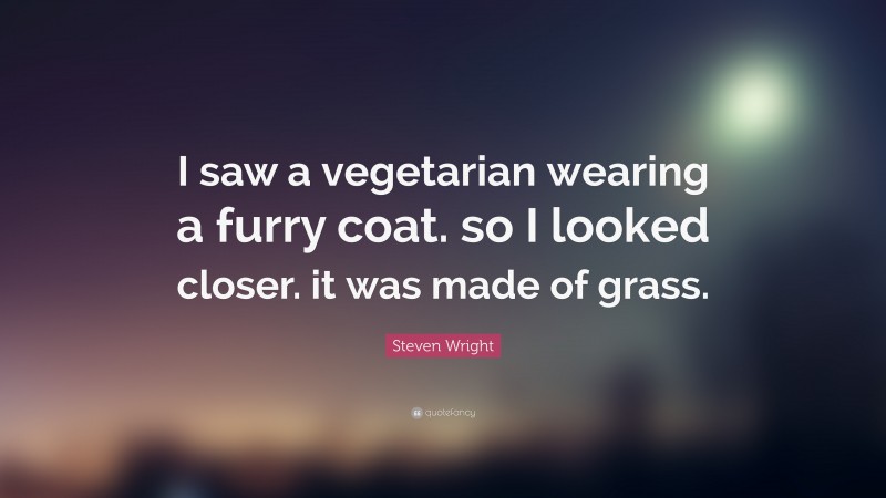 Steven Wright Quote: “I saw a vegetarian wearing a furry coat. so I looked closer. it was made of grass.”