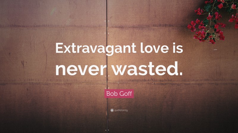 Bob Goff Quote: “Extravagant love is never wasted.”