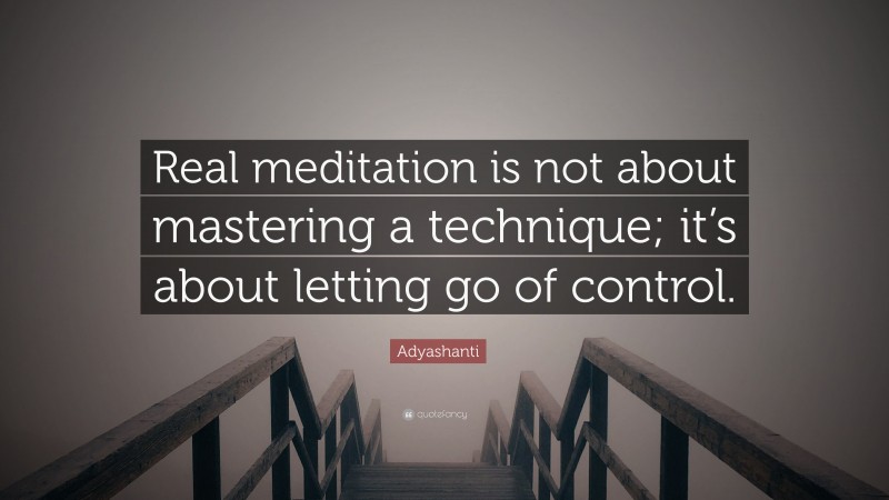 Adyashanti Quote: “Real meditation is not about mastering a technique; it’s about letting go of control.”