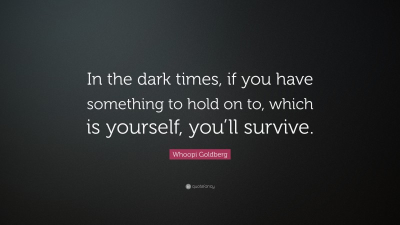 Whoopi Goldberg Quote: “In the dark times, if you have something to hold on to, which is yourself, you’ll survive.”