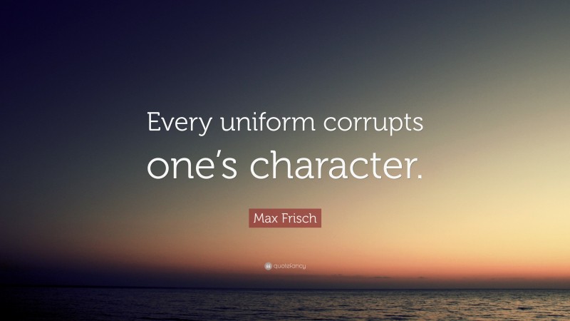 Max Frisch Quote: “Every uniform corrupts one’s character.”