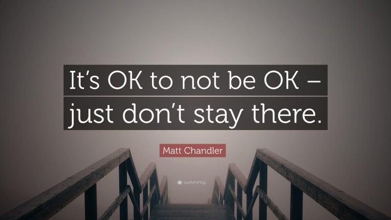 Matt Chandler Quote: “It’s OK to not be OK – just don’t stay there.”