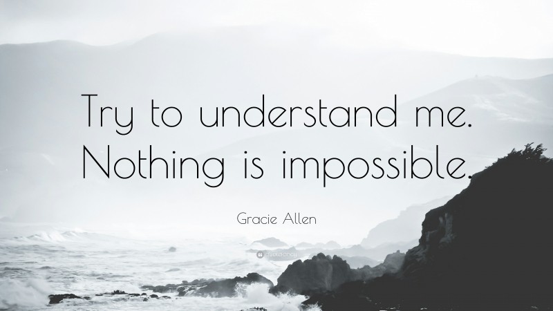 Gracie Allen Quote: “Try to understand me. Nothing is impossible.”