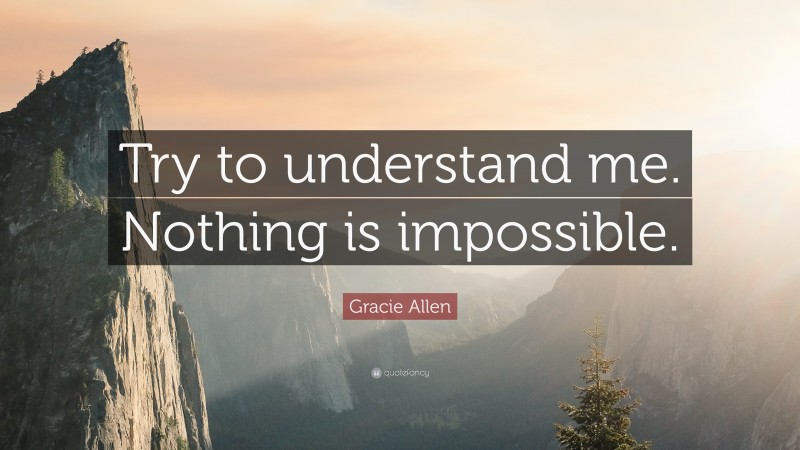 Gracie Allen Quote: “Try to understand me. Nothing is impossible.”