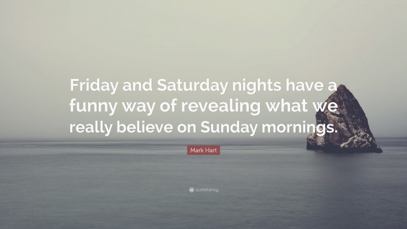 Mark Hart Quote: “Friday and Saturday nights have a funny way of revealing what we really believe on Sunday mornings.”