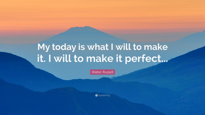 Walter Russell Quote: “My today is what I will to make it. I will to make it perfect...”