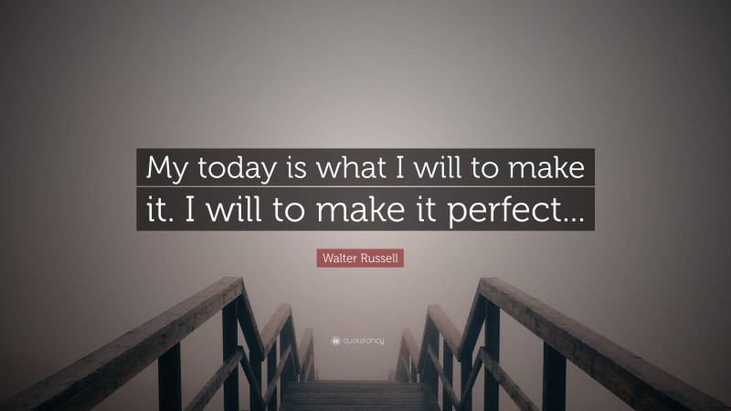 Walter Russell Quote: “My today is what I will to make it. I will to make it perfect...”