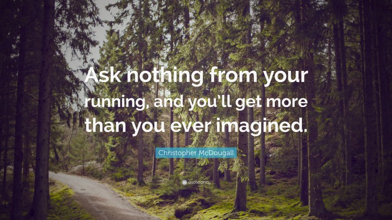 Christopher McDougall Quote: “Ask nothing from your running, and you’ll get more than you ever imagined.”