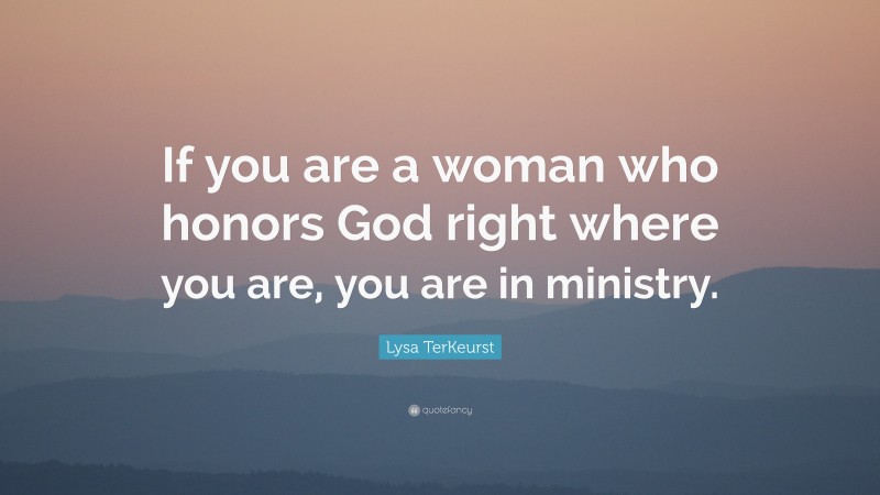Lysa TerKeurst Quote: “If you are a woman who honors God right where you are, you are in ministry.”