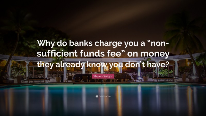 Steven Wright Quote: “Why do banks charge you a “non-sufficient funds fee” on money they already know you don’t have?”