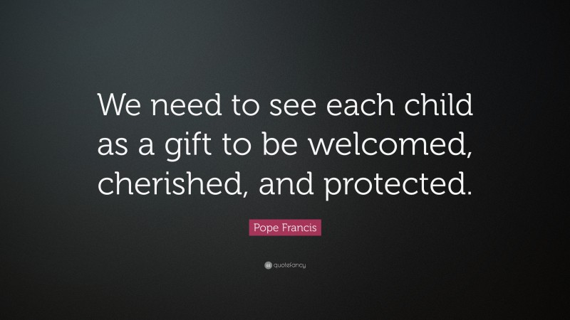 Pope Francis Quote: “We need to see each child as a gift to be welcomed, cherished, and protected.”