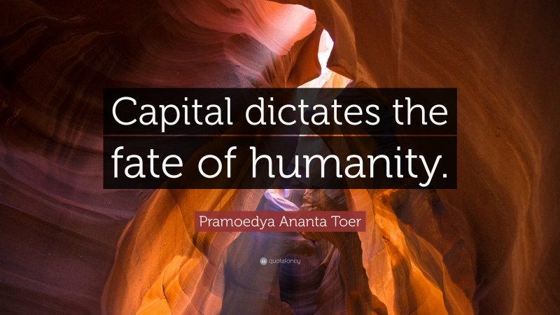 Pramoedya Ananta Toer Quote: “Capital dictates the fate of humanity.”
