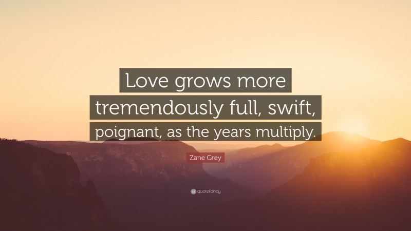 Zane Grey Quote: “Love grows more tremendously full, swift, poignant, as the years multiply.”