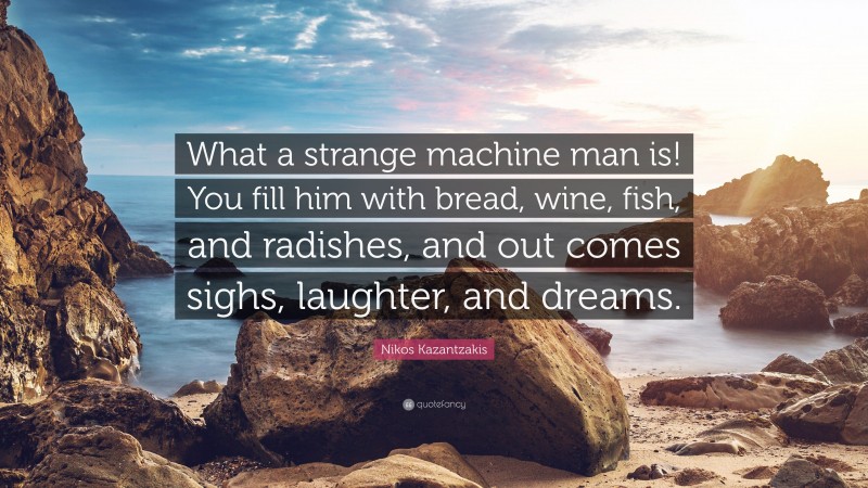 Nikos Kazantzakis Quote: “What a strange machine man is! You fill him with bread, wine, fish, and radishes, and out comes sighs, laughter, and dreams.”
