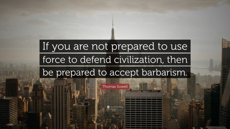 Thomas Sowell Quote: “If you are not prepared to use force to defend civilization, then be prepared to accept barbarism.”