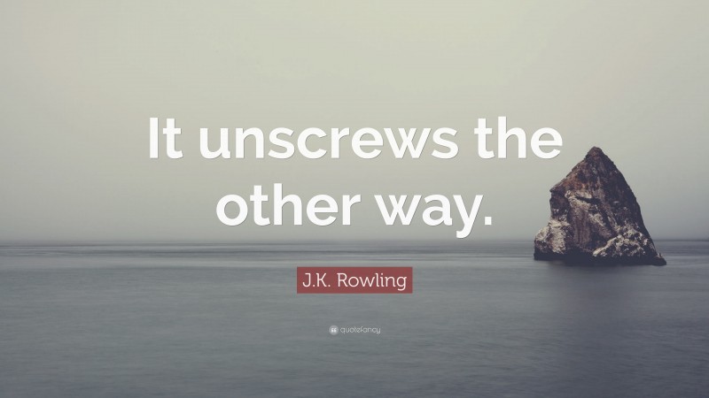 J.K. Rowling Quote: “It unscrews the other way.”