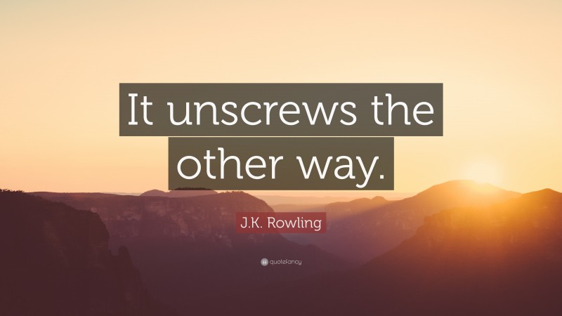 J.K. Rowling Quote: “It unscrews the other way.”