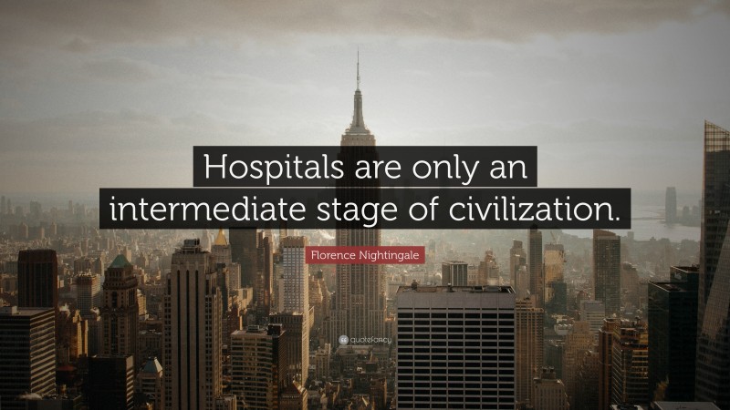 Florence Nightingale Quote: “Hospitals are only an intermediate stage of civilization.”