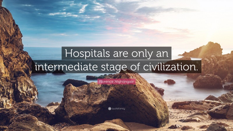 Florence Nightingale Quote: “Hospitals are only an intermediate stage of civilization.”