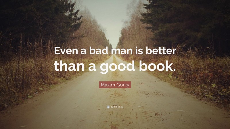 Maxim Gorky Quote: “Even a bad man is better than a good book.”