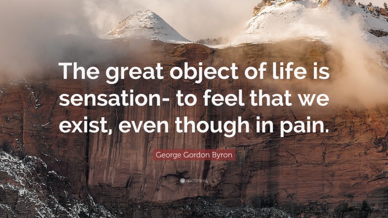 George Gordon Byron Quote: “The great object of life is sensation- to feel that we exist, even though in pain.”