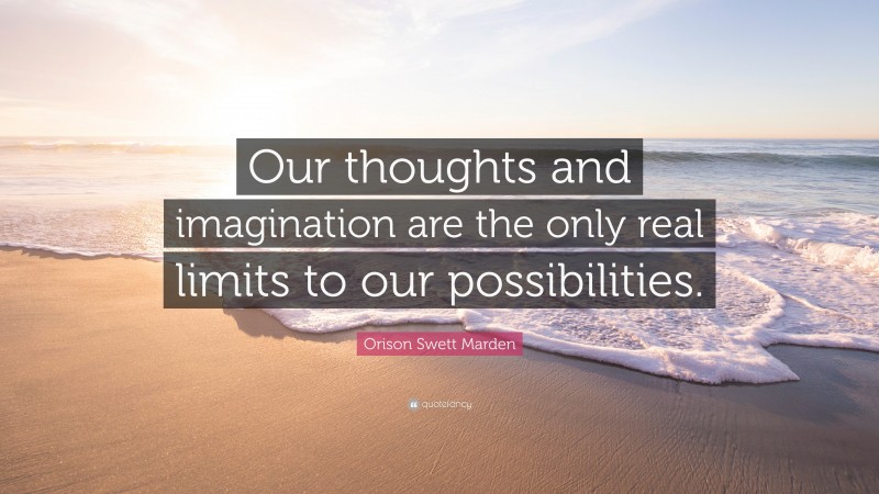 Orison Swett Marden Quote: “Our thoughts and imagination are the only real limits to our possibilities.”
