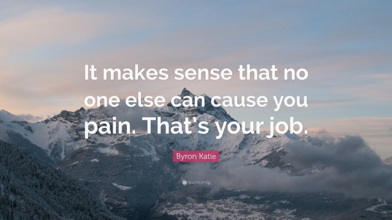 Byron Katie Quote: “It makes sense that no one else can cause you pain. That’s your job.”