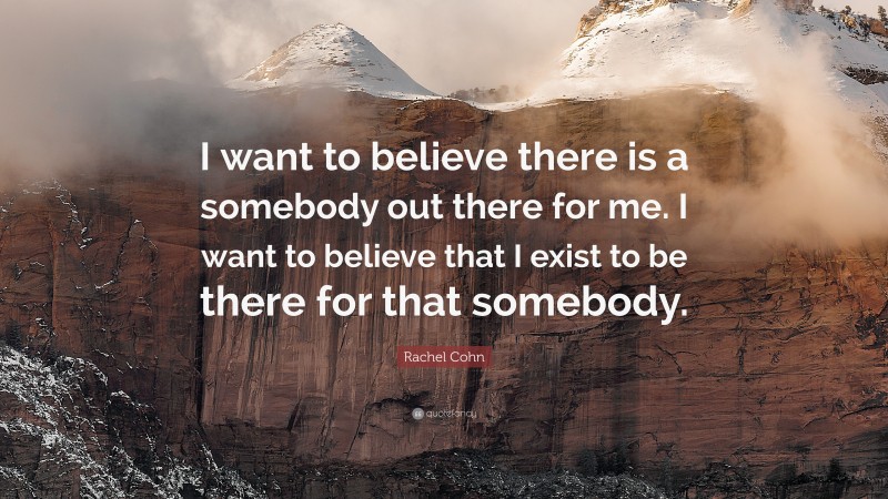 Rachel Cohn Quote: “I want to believe there is a somebody out there for me. I want to believe that I exist to be there for that somebody.”