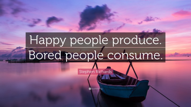 Stephen Richards Quote: “Happy people produce. Bored people consume.”