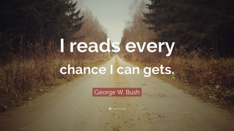 George W. Bush Quote: “I reads every chance I can gets.”