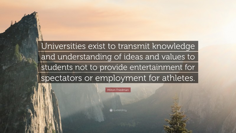 Milton Friedman Quote: “Universities exist to transmit knowledge and understanding of ideas and values to students not to provide entertainment for spectators or employment for athletes.”