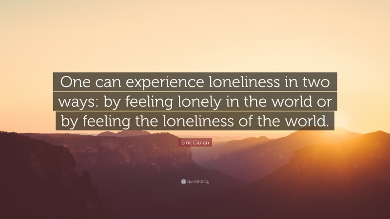 Emil Cioran Quote: “One can experience loneliness in two ways: by feeling lonely in the world or by feeling the loneliness of the world.”