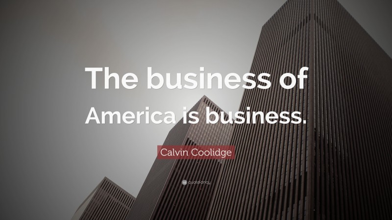 Calvin Coolidge Quote: “The business of America is business. ”