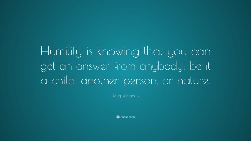Tariq Ramadan Quote: “Humility is knowing that you can get an answer from anybody: be it a child, another person, or nature.”