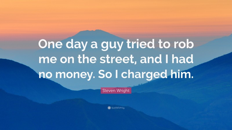 Steven Wright Quote: “One day a guy tried to rob me on the street, and I had no money. So I charged him.”