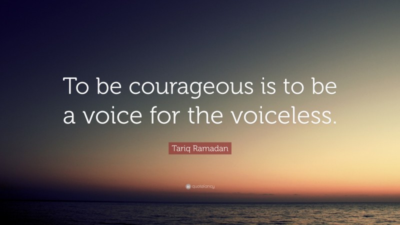 Tariq Ramadan Quote: “To be courageous is to be a voice for the voiceless.”