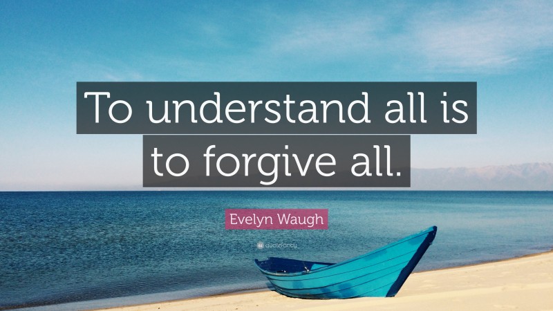 Evelyn Waugh Quote: “To understand all is to forgive all.”