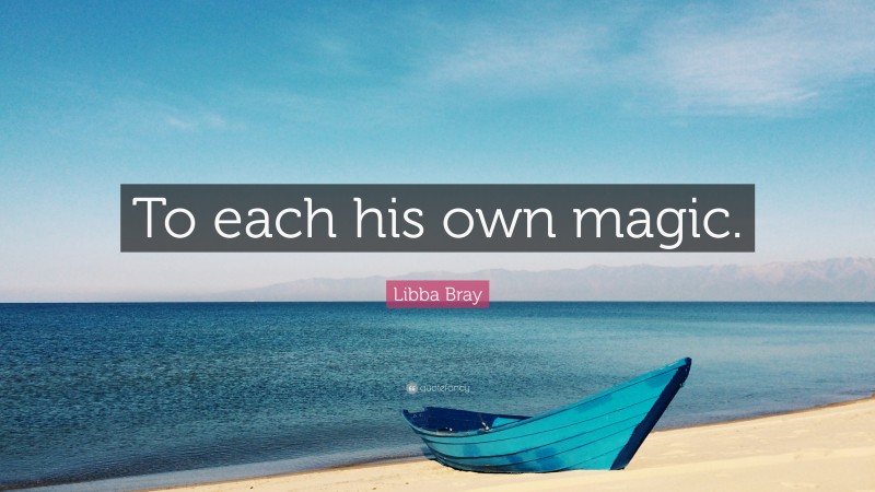 Libba Bray Quote: “To each his own magic.”