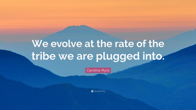 Caroline Myss Quote: “We evolve at the rate of the tribe we are plugged into.”