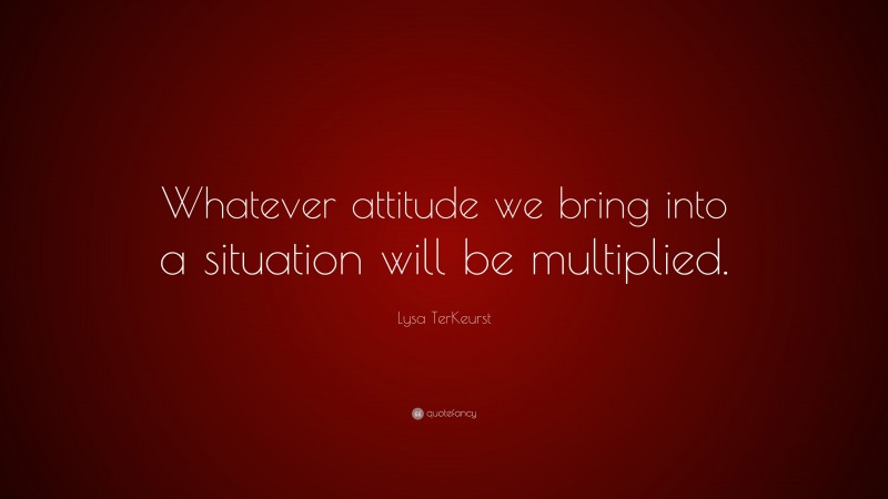 Lysa TerKeurst Quote: “Whatever attitude we bring into a situation will be multiplied.”