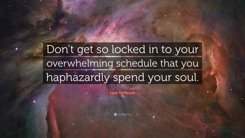 Lysa TerKeurst Quote: “Don’t get so locked in to your overwhelming schedule that you haphazardly spend your soul.”
