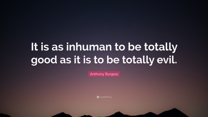 Anthony Burgess Quote: “It is as inhuman to be totally good as it is to be totally evil.”