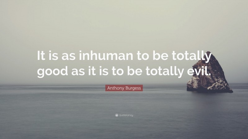 Anthony Burgess Quote: “It is as inhuman to be totally good as it is to be totally evil.”