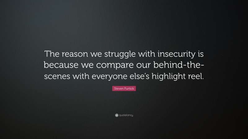 Steven Furtick Quote: “The reason we struggle with insecurity is because we compare our behind-the-scenes with everyone else’s highlight reel.”