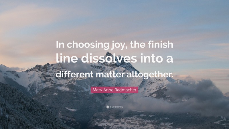 Mary Anne Radmacher Quote: “In choosing joy, the finish line dissolves into a different matter altogether.”