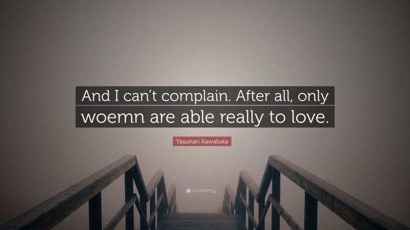 Yasunari Kawabata Quote: “And I can’t complain. After all, only woemn are able really to love.”
