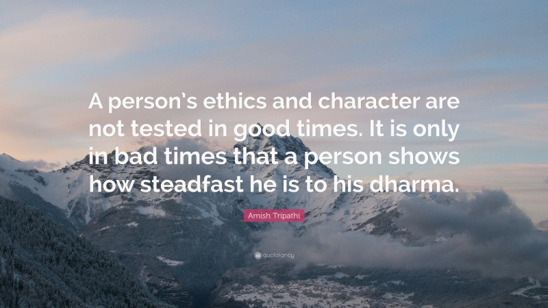Amish Tripathi Quote: “A person’s ethics and character are not tested in good times. It is only in bad times that a person shows how steadfast he is to his dharma.”