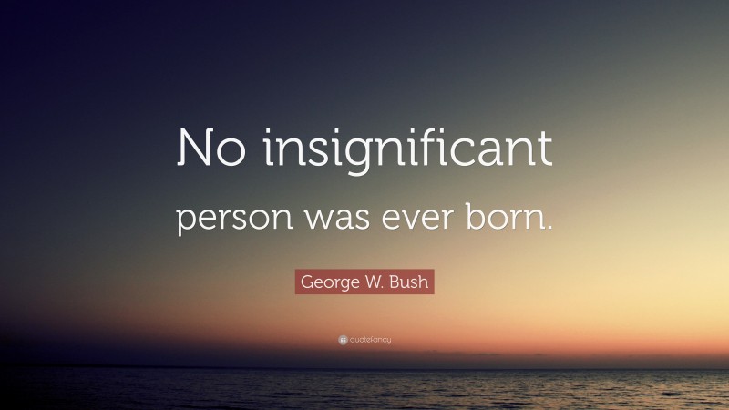 George W. Bush Quote: “No insignificant person was ever born.”